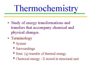 Thermochemistry Study of energy transformations and transfers that