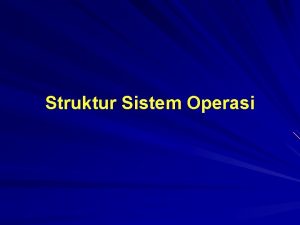 Struktur Sistem Operasi Komponenkomponen Sistem Pada kenyataannya tidak