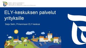 ELYkeskuksen palvelut yrityksille Saija Selin Pirkanmaan ELYkeskus Maaseuturahaston