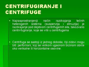 CENTRIFUGIRANJE I CENTRIFUGE Najrasprostranjeniji nain razdvajanja tenih heterogenih