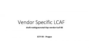 Vendor Specific LCAF draftrodrigueznatallispvendorlcaf00 IETF 99 Prague Vendor