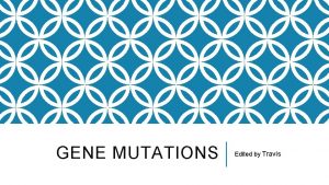 GENE MUTATIONS Edited by Travis MUTATIONS What do