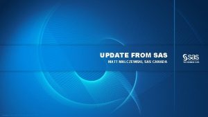 UPDATE FROM SAS MATT MALCZEWSKI SAS CANADA Copyright