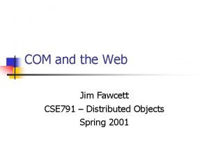 COM and the Web Jim Fawcett CSE 791 COM and the Web Jim Fawcett CSE 791