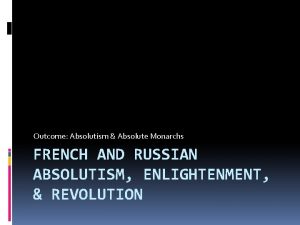 Outcome Absolutism Absolute Monarchs FRENCH AND RUSSIAN ABSOLUTISM