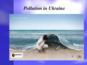 Pollution in Ukraine Pollution is the contamination of