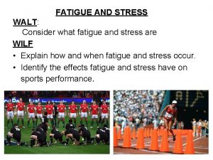 FATIGUE AND STRESS WALT Consider what fatigue and