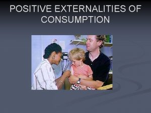 POSITIVE EXTERNALITIES OF CONSUMPTION Positive Externality Benefits of