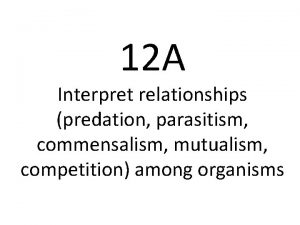 12 A Interpret relationships predation parasitism commensalism mutualism