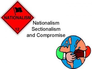 Nationalism Sectionalism and Compromise Nationalism Nationalism a feeling