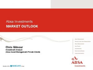 Absa Investments MARKET OUTLOOK Chris Gilmour Investment Analyst