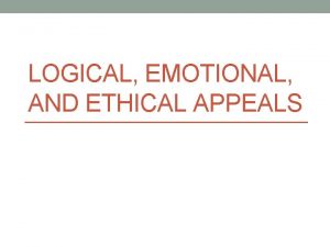 LOGICAL EMOTIONAL AND ETHICAL APPEALS Logical Appeals Logical