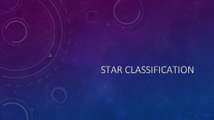 STAR CLASSIFICATION STAR CLASSIFICATION Astronomers classify stars primarily