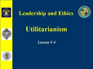 Leadership and Ethics Utilitarianism Lesson 4 Utilitarianism What