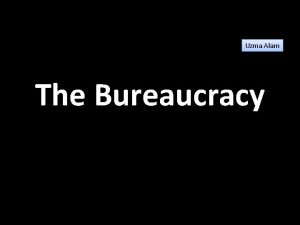 Uzma Alam The Bureaucracy Bureaucracy A bureaucracy is