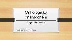 Onkologick onemocnn 1 vyuovac hodina Vypracovala Bc Zdeka