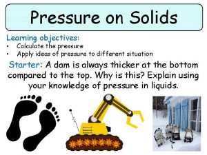 Pressure on Solids Learning objectives Calculate the pressure