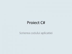 Proiect C Scrierea codului aplicatiei Vom scrie codul