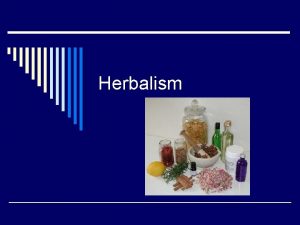 Herbalism Herbalism o Use of herbs for medicinal