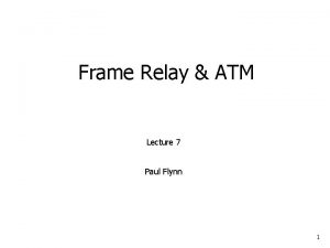 Frame Relay ATM Lecture 7 Paul Flynn 1