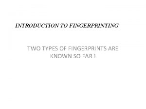 INTRODUCTION TO FINGERPRINTING TWO TYPES OF FINGERPRINTS ARE