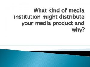 What kind of media institution might distribute your