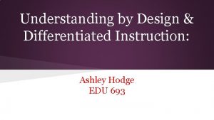 Understanding by Design Differentiated Instruction Ashley Hodge EDU