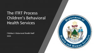 The ITRT Process Childrens Behavioral Health Services Childrens