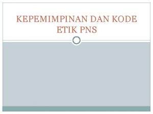 KEPEMIMPINAN DAN KODE ETIK PNS KENAPA ETIKA PNS