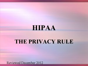 HIPAA THE PRIVACY RULE Reviewed December 2012 HISTORY