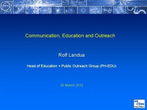Communication Education and Outreach Rolf Landua Head of
