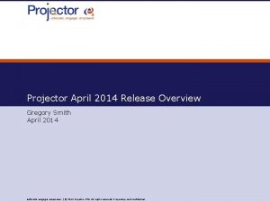 Projector April 2014 Release Overview Gregory Smith April