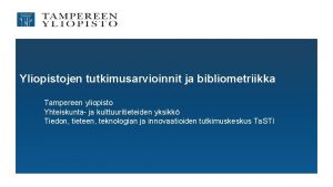 Yliopistojen tutkimusarvioinnit ja bibliometriikka Tampereen yliopisto Yhteiskunta ja