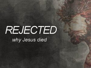 REJECTED why Jesus died WHY JESUS DIED We