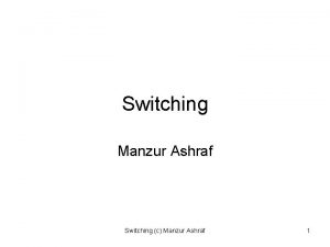 Switching Manzur Ashraf Switching c Manzur Ashraf 1