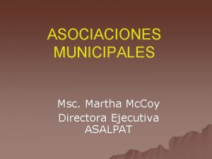 ASOCIACIONES MUNICIPALES Msc Martha Mc Coy Directora Ejecutiva