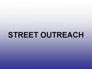 STREET OUTREACH STREET OUTREACH GOALS OF COURSE Identify