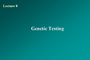 Lecture 8 Genetic Testing OVERVIEW OF GENETIC TESTING