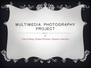 MULTIMEDIA PHOTOGRAPHY PROJECT By Tyler Eckburg Enriquez Dreama