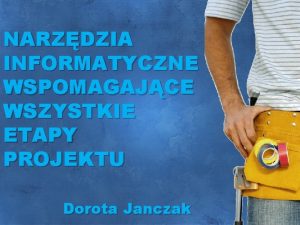 NARZDZIA INFORMATYCZNE WSPOMAGAJCE WSZYSTKIE ETAPY PROJEKTU Dorota Janczak