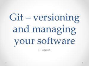 Git versioning and managing your software L Grewe