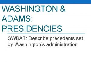 WASHINGTON ADAMS PRESIDENCIES SWBAT Describe precedents set by