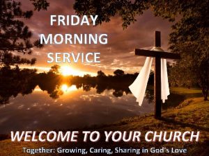 FRIDAY MORNING SERVICE WELCOME TO YOUR CHURCH Together