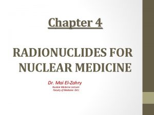Chapter 4 RADIONUCLIDES FOR NUCLEAR MEDICINE Dr Mai