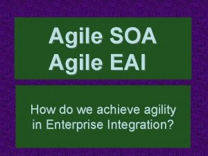 Agile SOA Agile EAI How do we achieve