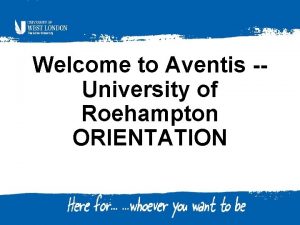 Welcome to Aventis University of Roehampton ORIENTATION Agenda