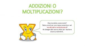 ADDIZIONI O MOLTIPLICAZIONI Ciao bambini come state Siete