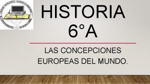 HISTORIA 6A LAS CONCEPCIONES EUROPEAS DEL MUNDO COMENCEMOS