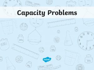 Capacity Problems Aim I can solve problems about