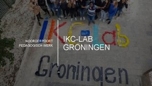 NOORDERPOORT PEDAGOGISCH WERK IKCLAB GRONINGEN AANLEIDING Het opkomen